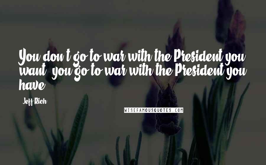 Jeff Rich Quotes: You don't go to war with the President you want, you go to war with the President you have.