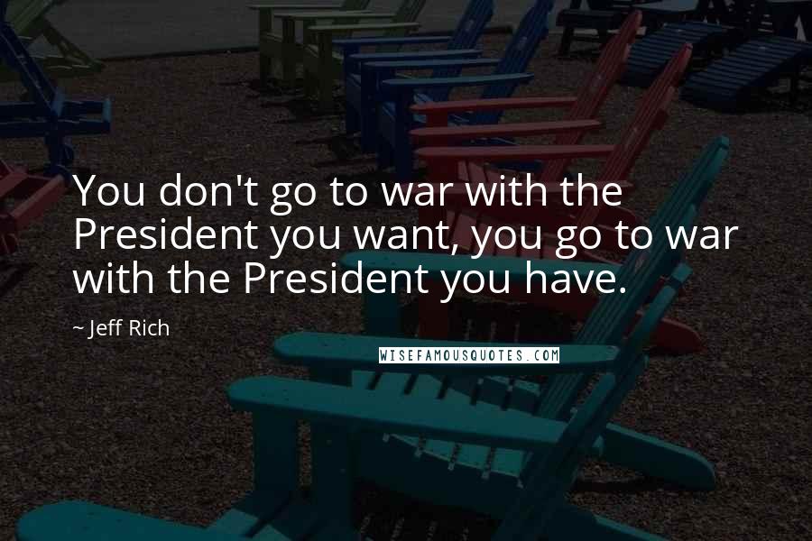 Jeff Rich Quotes: You don't go to war with the President you want, you go to war with the President you have.