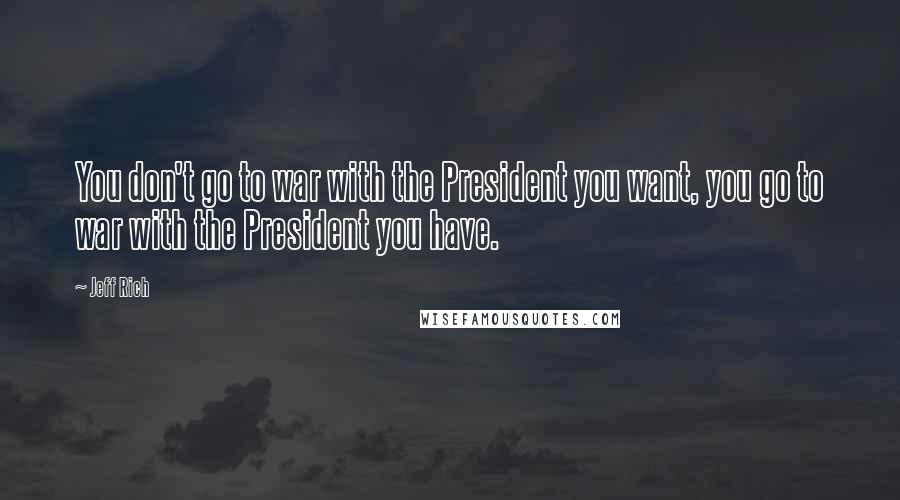 Jeff Rich Quotes: You don't go to war with the President you want, you go to war with the President you have.
