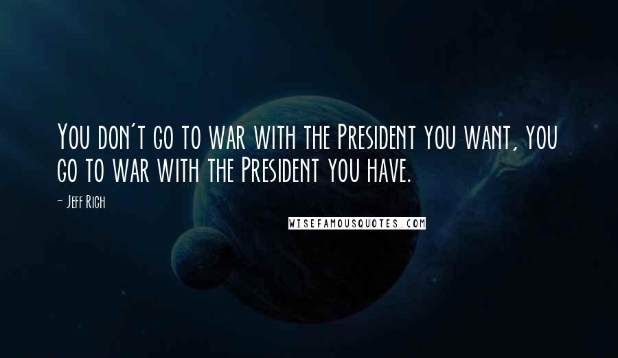 Jeff Rich Quotes: You don't go to war with the President you want, you go to war with the President you have.