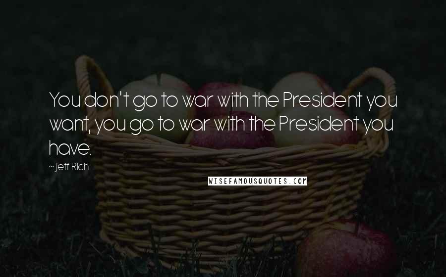 Jeff Rich Quotes: You don't go to war with the President you want, you go to war with the President you have.