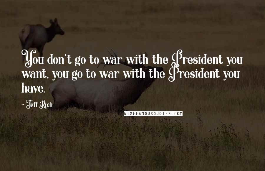 Jeff Rich Quotes: You don't go to war with the President you want, you go to war with the President you have.