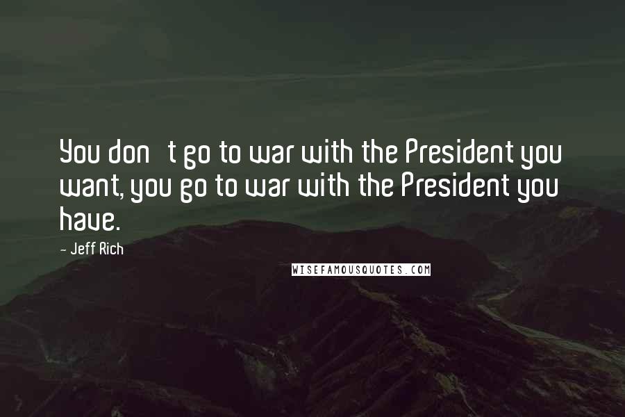 Jeff Rich Quotes: You don't go to war with the President you want, you go to war with the President you have.