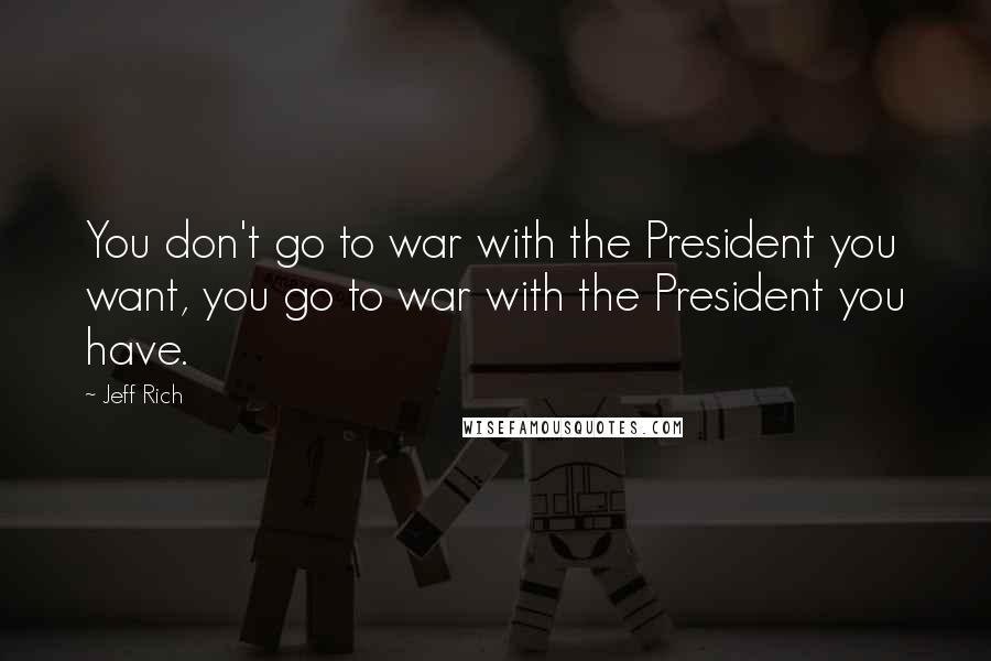 Jeff Rich Quotes: You don't go to war with the President you want, you go to war with the President you have.
