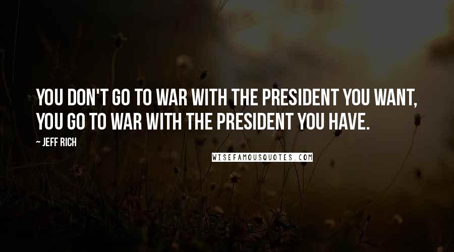 Jeff Rich Quotes: You don't go to war with the President you want, you go to war with the President you have.