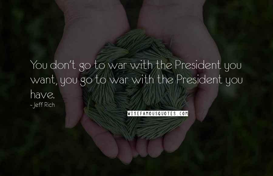 Jeff Rich Quotes: You don't go to war with the President you want, you go to war with the President you have.