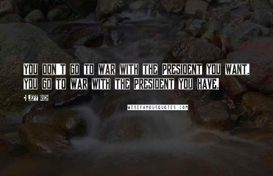 Jeff Rich Quotes: You don't go to war with the President you want, you go to war with the President you have.