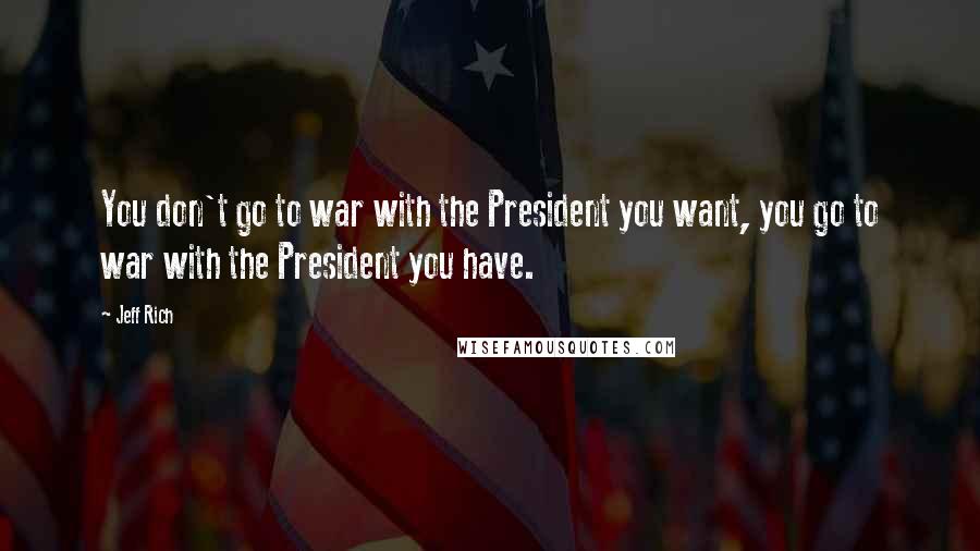 Jeff Rich Quotes: You don't go to war with the President you want, you go to war with the President you have.