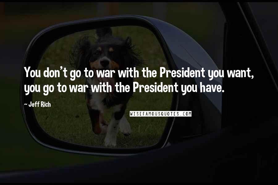 Jeff Rich Quotes: You don't go to war with the President you want, you go to war with the President you have.