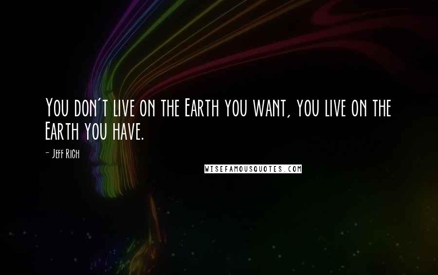 Jeff Rich Quotes: You don't live on the Earth you want, you live on the Earth you have.