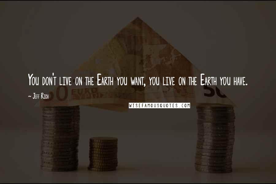 Jeff Rich Quotes: You don't live on the Earth you want, you live on the Earth you have.