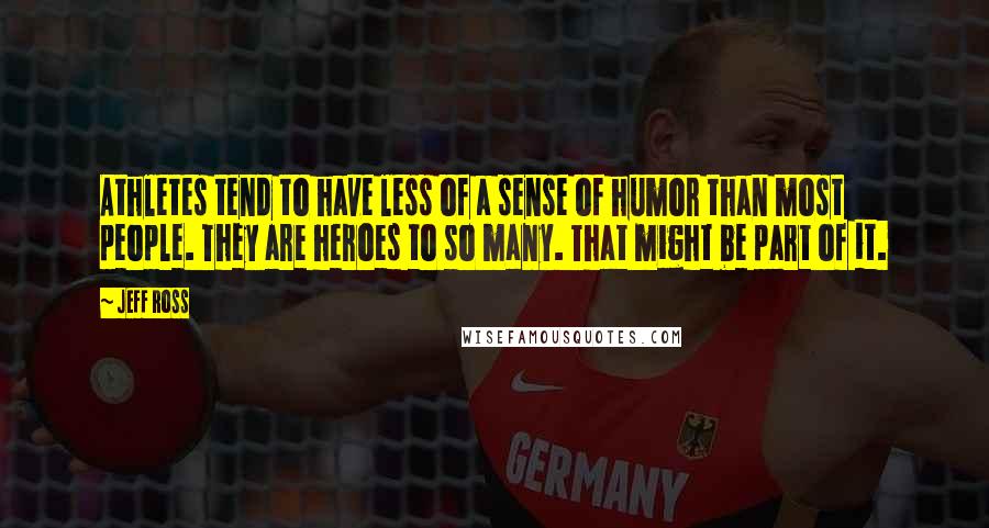 Jeff Ross Quotes: Athletes tend to have less of a sense of humor than most people. They are heroes to so many. That might be part of it.