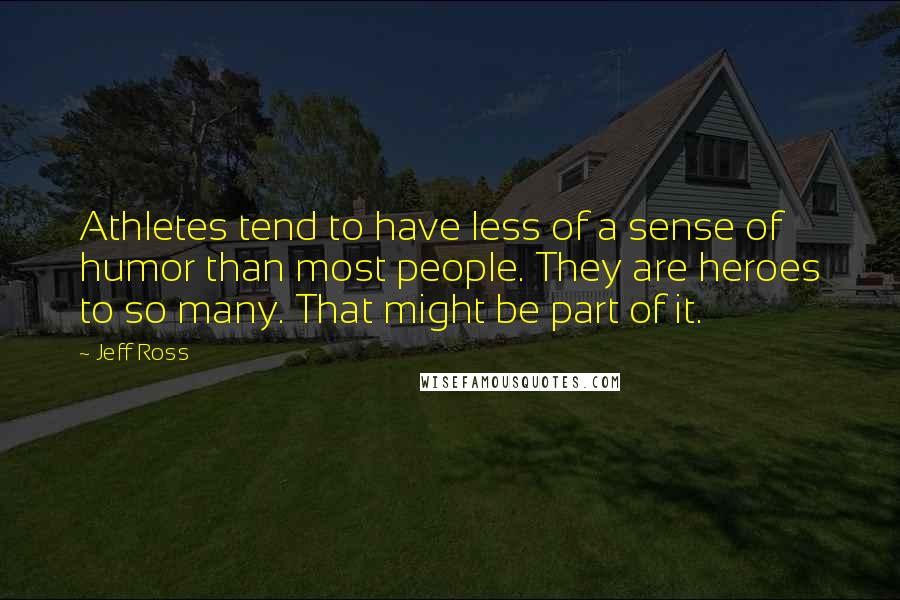 Jeff Ross Quotes: Athletes tend to have less of a sense of humor than most people. They are heroes to so many. That might be part of it.