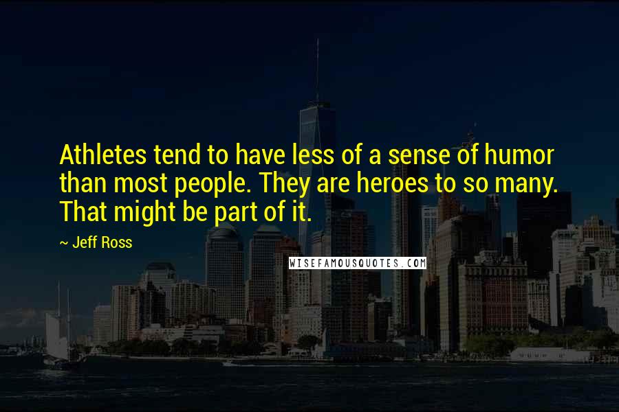 Jeff Ross Quotes: Athletes tend to have less of a sense of humor than most people. They are heroes to so many. That might be part of it.