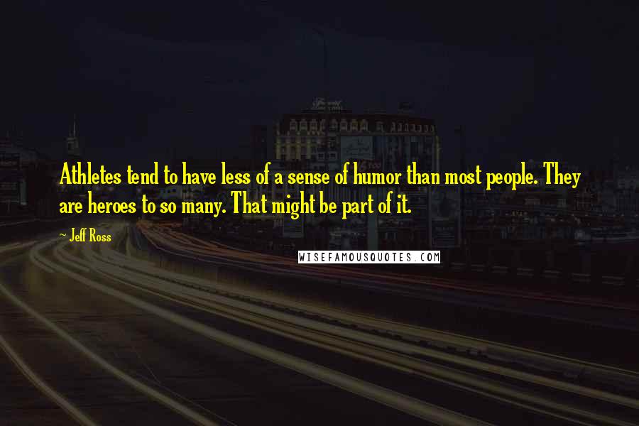 Jeff Ross Quotes: Athletes tend to have less of a sense of humor than most people. They are heroes to so many. That might be part of it.