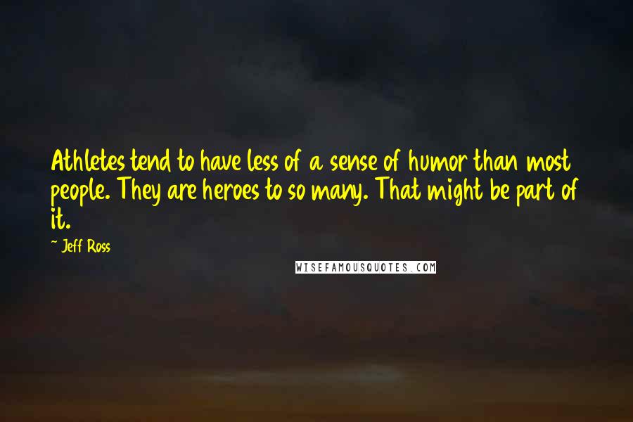 Jeff Ross Quotes: Athletes tend to have less of a sense of humor than most people. They are heroes to so many. That might be part of it.