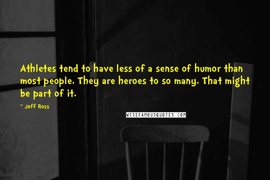 Jeff Ross Quotes: Athletes tend to have less of a sense of humor than most people. They are heroes to so many. That might be part of it.