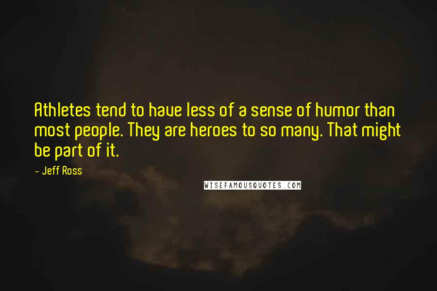 Jeff Ross Quotes: Athletes tend to have less of a sense of humor than most people. They are heroes to so many. That might be part of it.