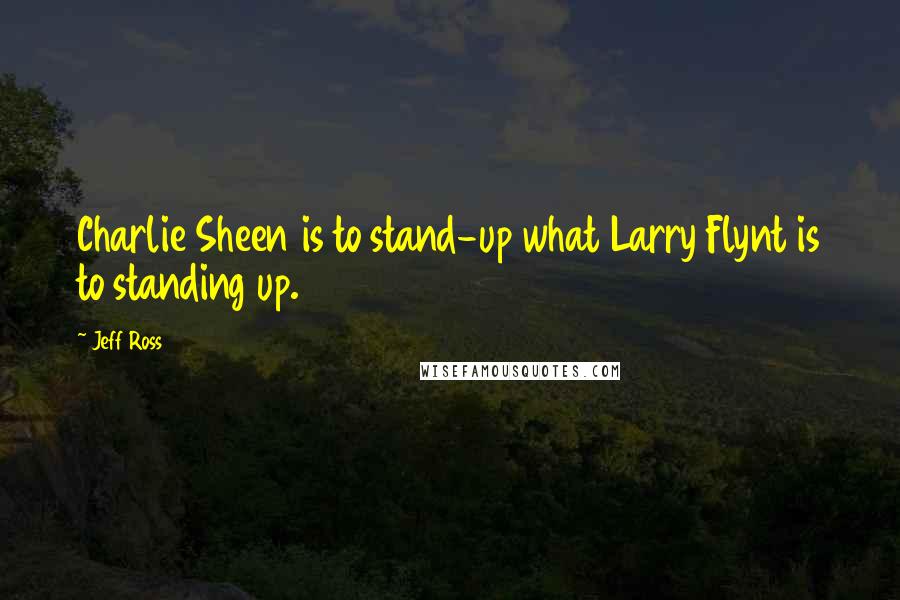 Jeff Ross Quotes: Charlie Sheen is to stand-up what Larry Flynt is to standing up.