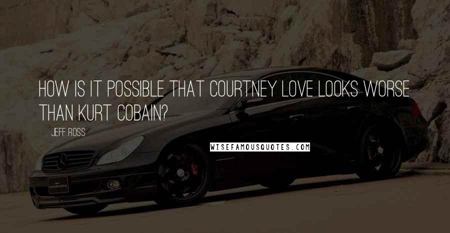 Jeff Ross Quotes: How is it possible that Courtney Love looks worse than Kurt Cobain?