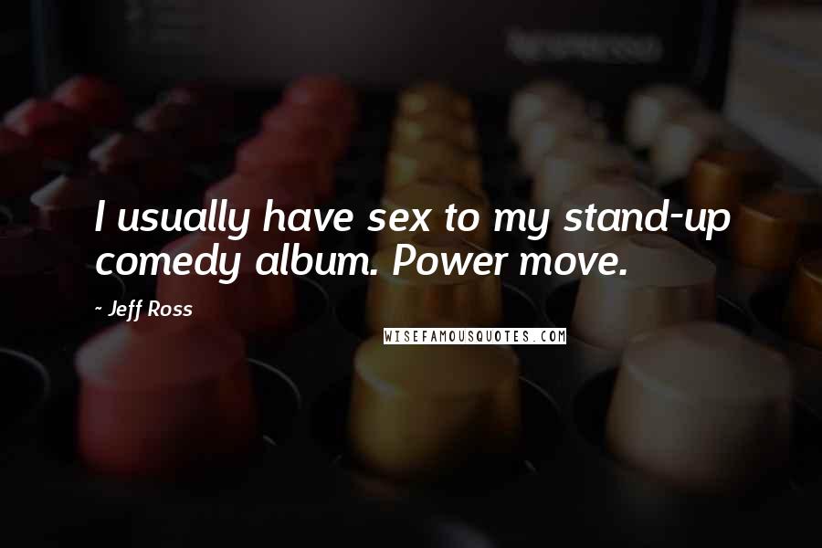 Jeff Ross Quotes: I usually have sex to my stand-up comedy album. Power move.