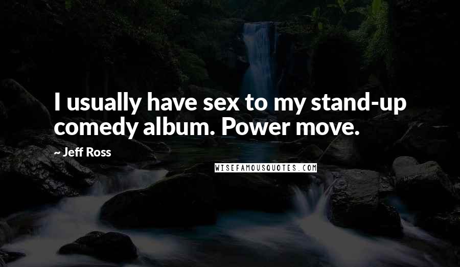 Jeff Ross Quotes: I usually have sex to my stand-up comedy album. Power move.