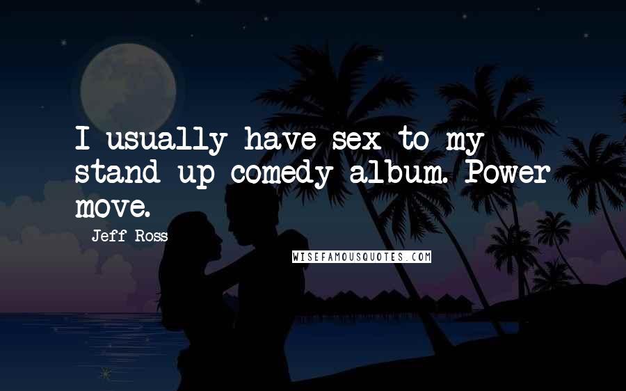 Jeff Ross Quotes: I usually have sex to my stand-up comedy album. Power move.