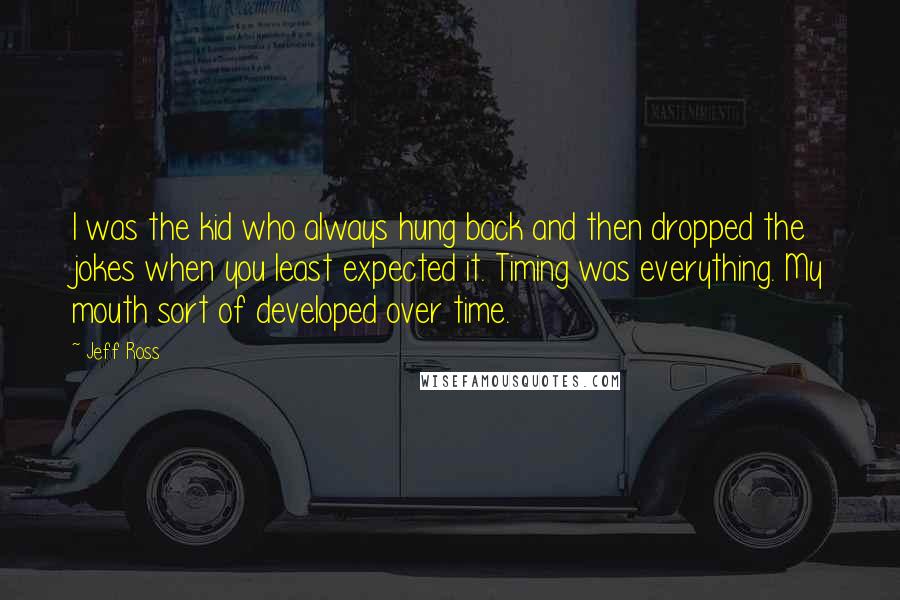 Jeff Ross Quotes: I was the kid who always hung back and then dropped the jokes when you least expected it. Timing was everything. My mouth sort of developed over time.