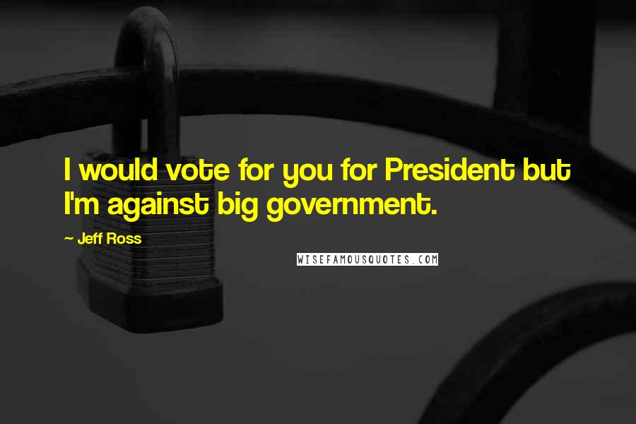 Jeff Ross Quotes: I would vote for you for President but I'm against big government.