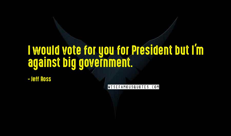 Jeff Ross Quotes: I would vote for you for President but I'm against big government.