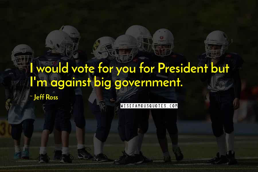 Jeff Ross Quotes: I would vote for you for President but I'm against big government.