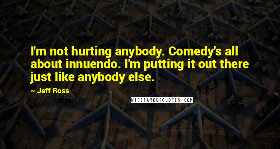 Jeff Ross Quotes: I'm not hurting anybody. Comedy's all about innuendo. I'm putting it out there just like anybody else.