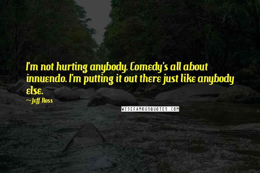 Jeff Ross Quotes: I'm not hurting anybody. Comedy's all about innuendo. I'm putting it out there just like anybody else.