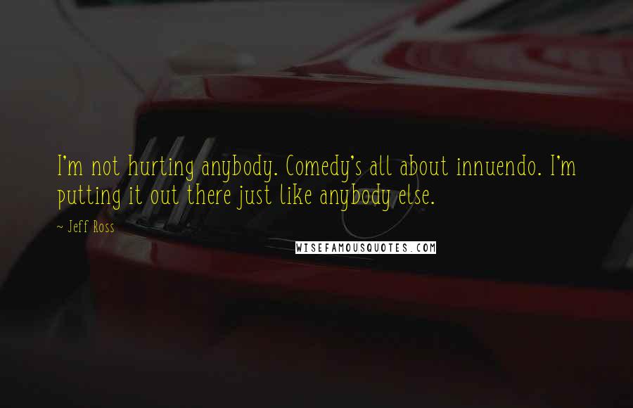 Jeff Ross Quotes: I'm not hurting anybody. Comedy's all about innuendo. I'm putting it out there just like anybody else.