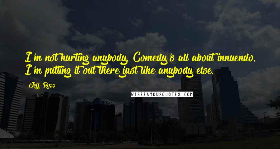 Jeff Ross Quotes: I'm not hurting anybody. Comedy's all about innuendo. I'm putting it out there just like anybody else.