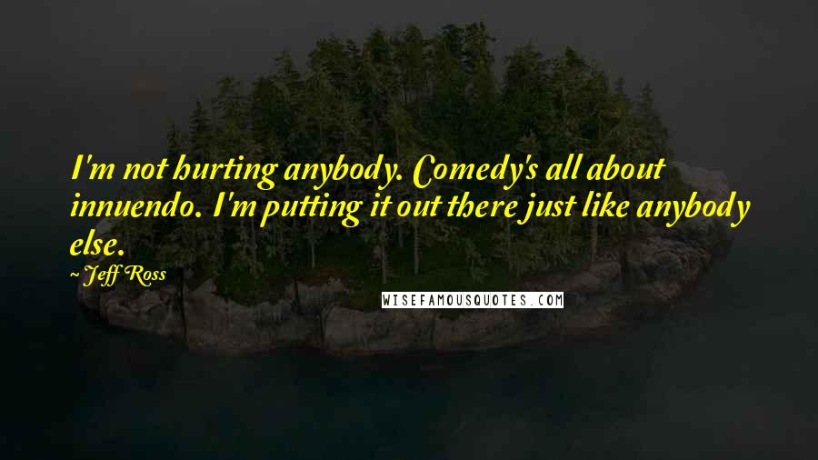 Jeff Ross Quotes: I'm not hurting anybody. Comedy's all about innuendo. I'm putting it out there just like anybody else.