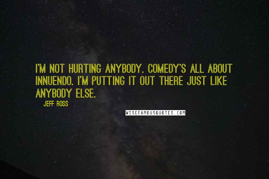 Jeff Ross Quotes: I'm not hurting anybody. Comedy's all about innuendo. I'm putting it out there just like anybody else.