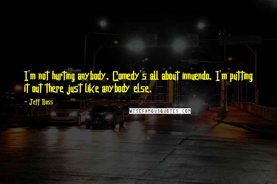 Jeff Ross Quotes: I'm not hurting anybody. Comedy's all about innuendo. I'm putting it out there just like anybody else.