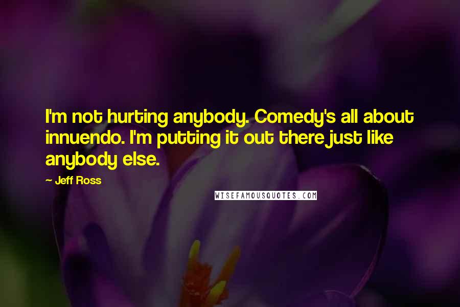 Jeff Ross Quotes: I'm not hurting anybody. Comedy's all about innuendo. I'm putting it out there just like anybody else.