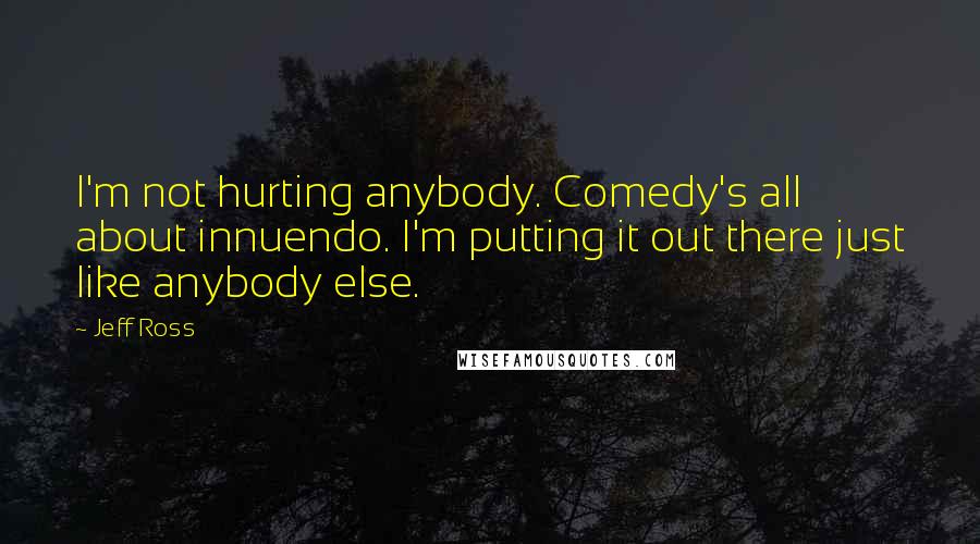 Jeff Ross Quotes: I'm not hurting anybody. Comedy's all about innuendo. I'm putting it out there just like anybody else.