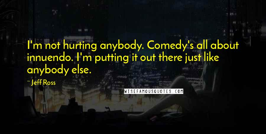 Jeff Ross Quotes: I'm not hurting anybody. Comedy's all about innuendo. I'm putting it out there just like anybody else.