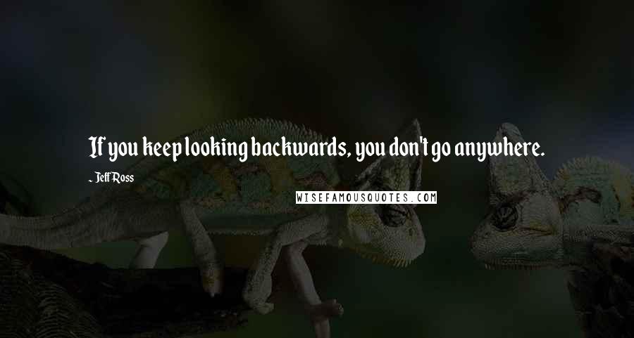 Jeff Ross Quotes: If you keep looking backwards, you don't go anywhere.