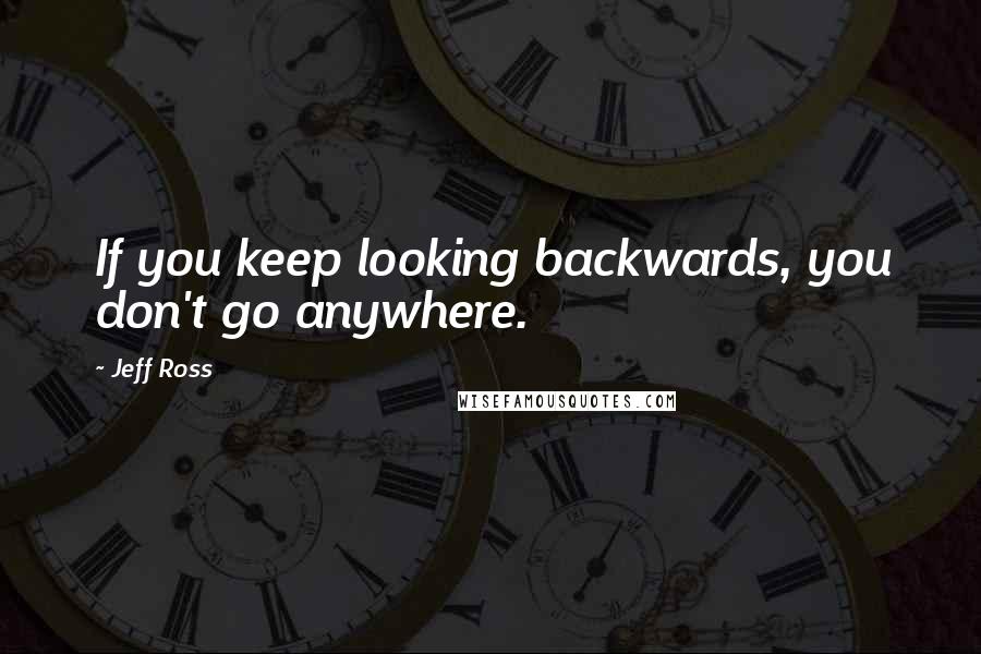 Jeff Ross Quotes: If you keep looking backwards, you don't go anywhere.