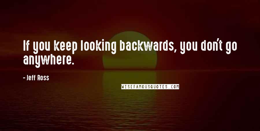 Jeff Ross Quotes: If you keep looking backwards, you don't go anywhere.