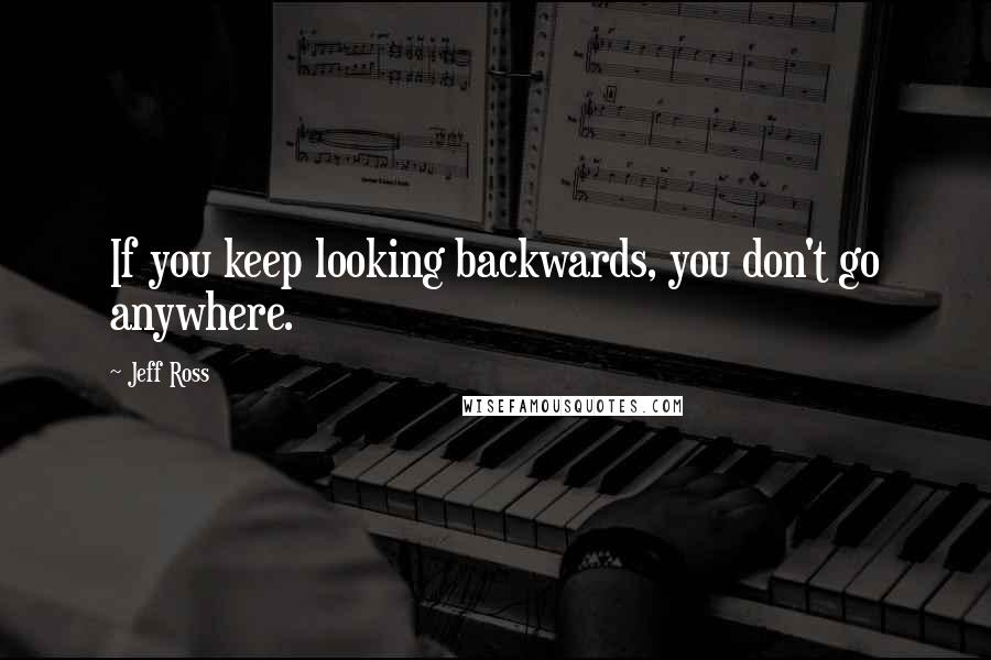 Jeff Ross Quotes: If you keep looking backwards, you don't go anywhere.