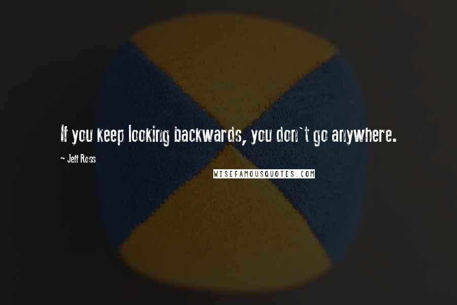 Jeff Ross Quotes: If you keep looking backwards, you don't go anywhere.