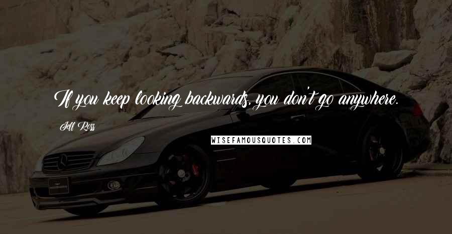 Jeff Ross Quotes: If you keep looking backwards, you don't go anywhere.