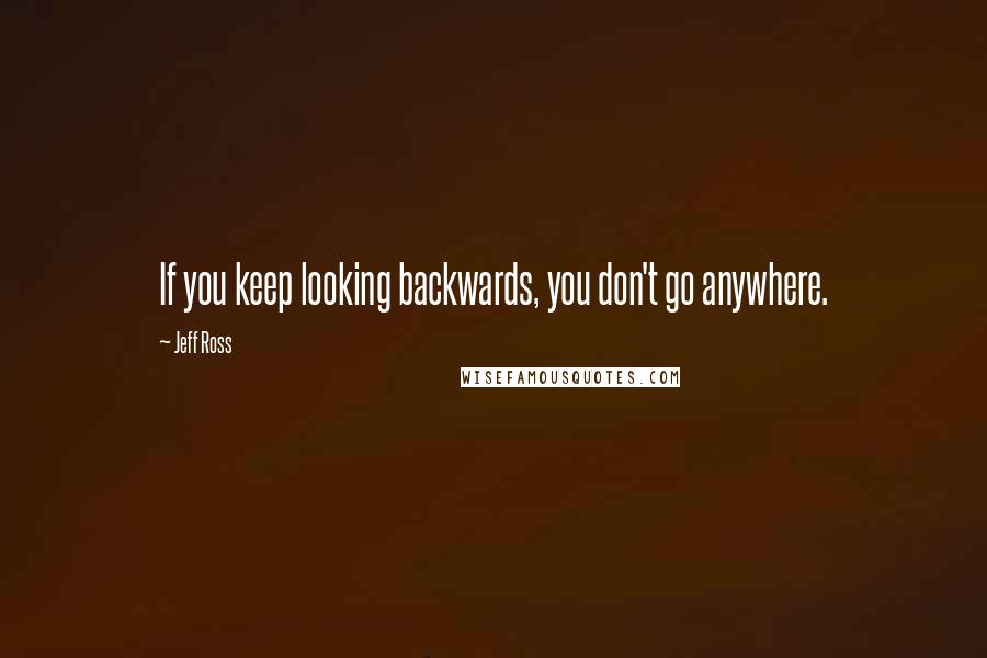 Jeff Ross Quotes: If you keep looking backwards, you don't go anywhere.