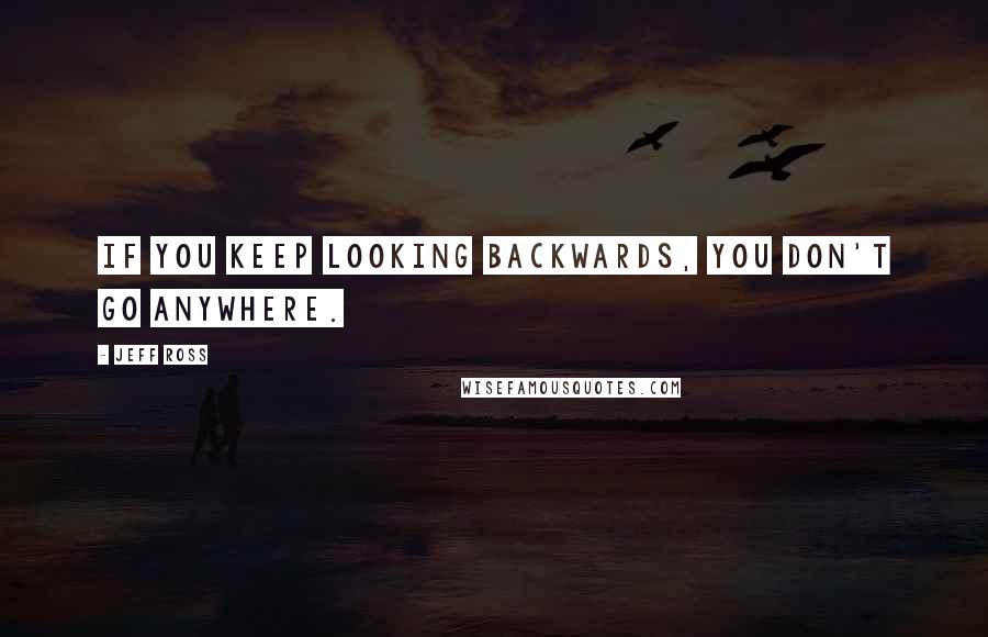 Jeff Ross Quotes: If you keep looking backwards, you don't go anywhere.