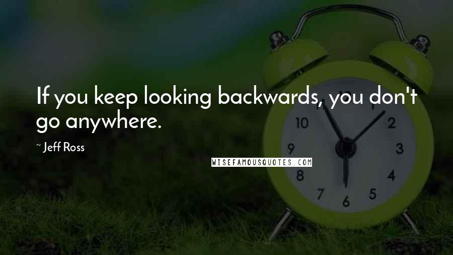 Jeff Ross Quotes: If you keep looking backwards, you don't go anywhere.